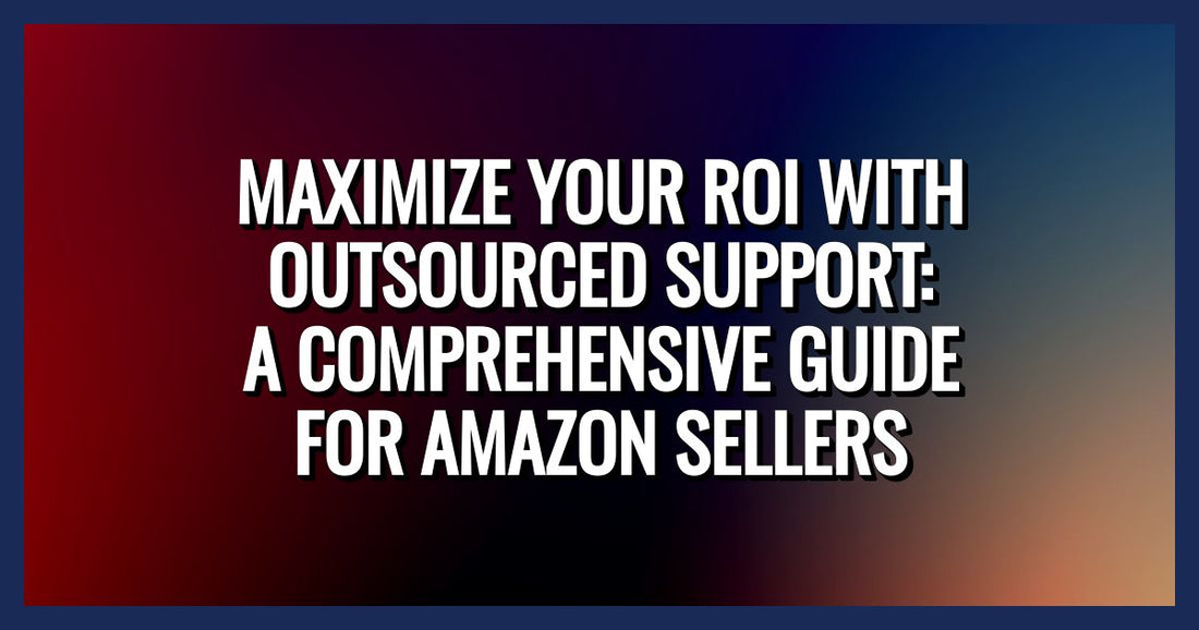 Maximize Your ROI with Outsourced Support: A Comprehensive Guide for Amazon Sellers